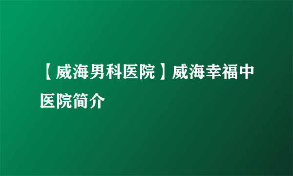 【威海男科医院】威海幸福中医院简介