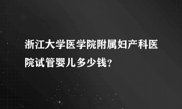 浙江大学医学院附属妇产科医院试管婴儿多少钱？