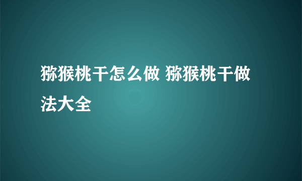 猕猴桃干怎么做 猕猴桃干做法大全