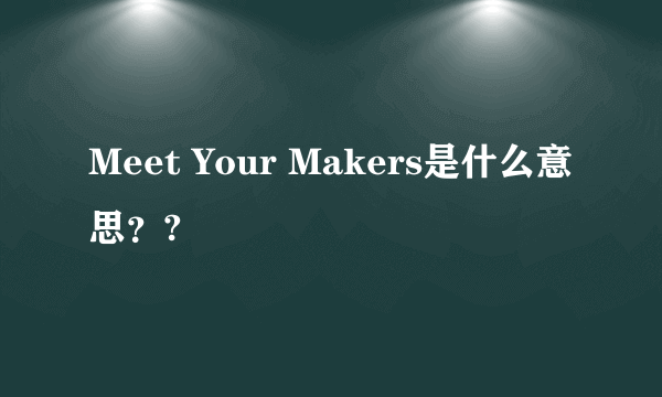 Meet Your Makers是什么意思？?