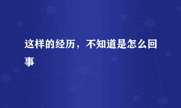 这样的经历，不知道是怎么回事