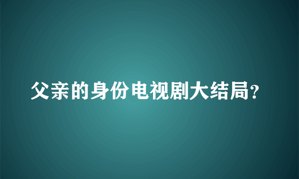 父亲的身份电视剧大结局？