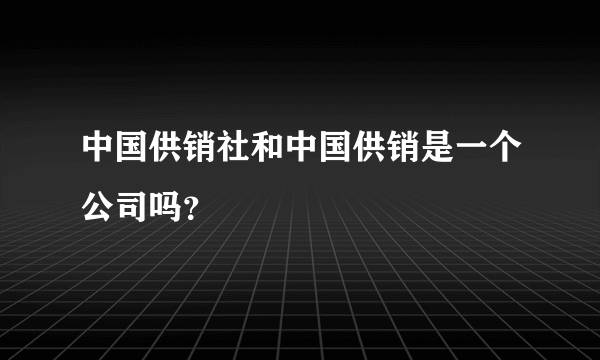 中国供销社和中国供销是一个公司吗？