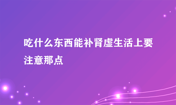 吃什么东西能补肾虚生活上要注意那点