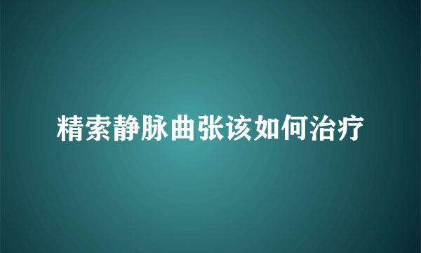 精索静脉曲张该如何治疗