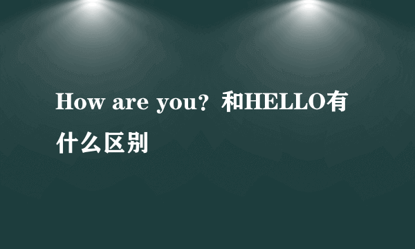 How are you？和HELLO有什么区别