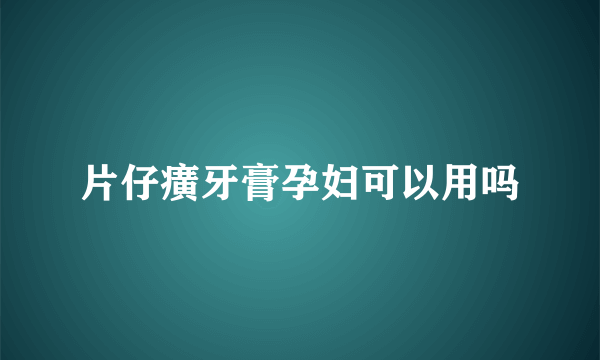 片仔癀牙膏孕妇可以用吗