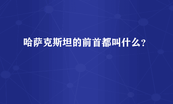 哈萨克斯坦的前首都叫什么？