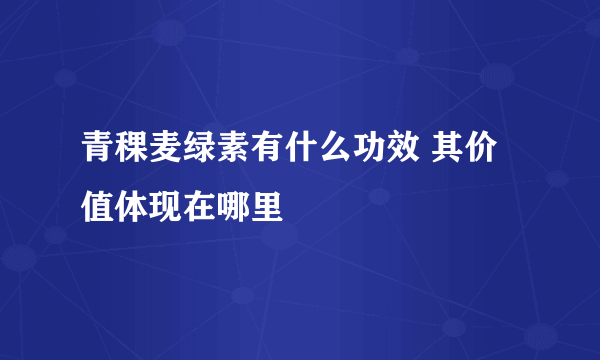 青稞麦绿素有什么功效 其价值体现在哪里