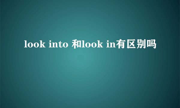 look into 和look in有区别吗