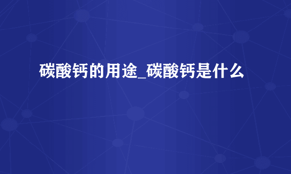 碳酸钙的用途_碳酸钙是什么