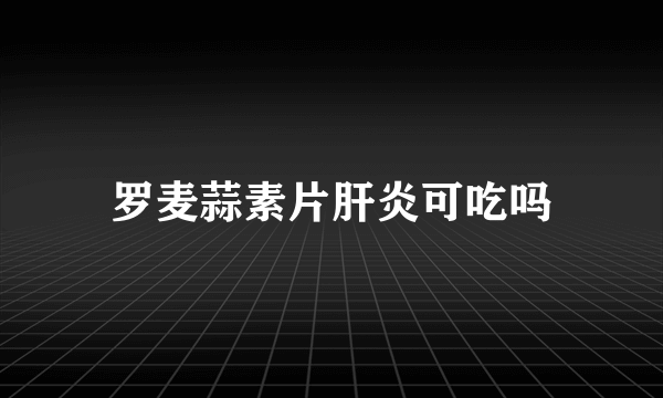 罗麦蒜素片肝炎可吃吗