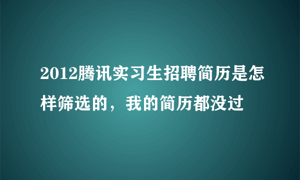 2012腾讯实习生招聘简历是怎样筛选的，我的简历都没过