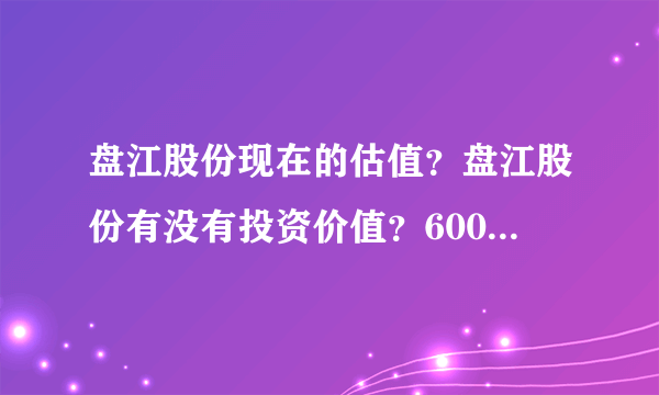 盘江股份现在的估值？盘江股份有没有投资价值？600395盘江股份股票最新消息？