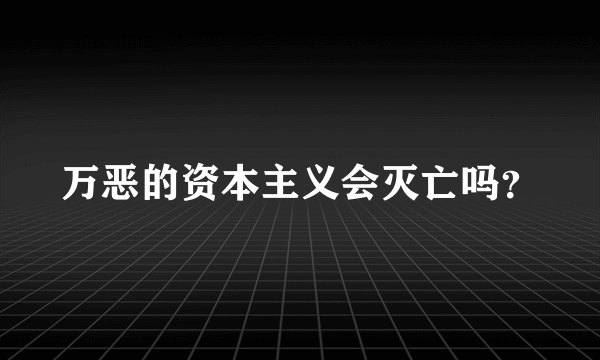 万恶的资本主义会灭亡吗？