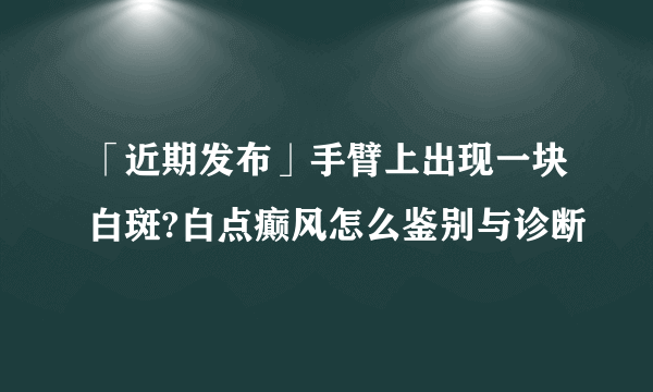 「近期发布」手臂上出现一块白斑?白点癫风怎么鉴别与诊断