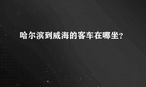 哈尔滨到威海的客车在哪坐？