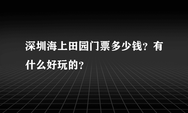 深圳海上田园门票多少钱？有什么好玩的？