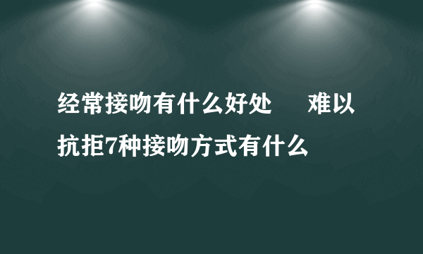 经常接吻有什么好处     难以抗拒7种接吻方式有什么