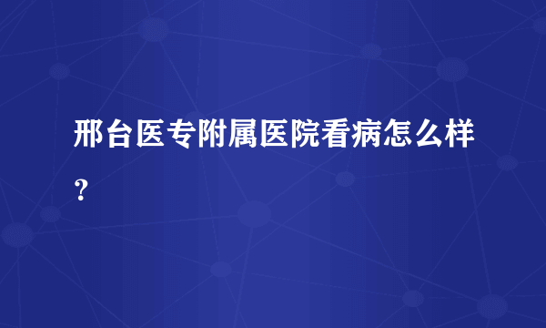 邢台医专附属医院看病怎么样？