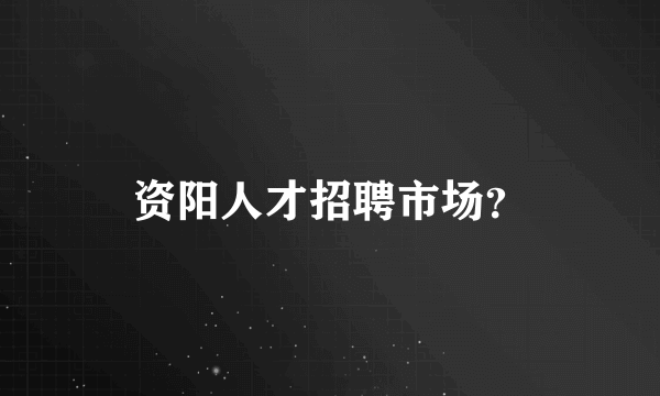 资阳人才招聘市场？