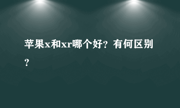 苹果x和xr哪个好？有何区别？