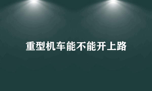 重型机车能不能开上路