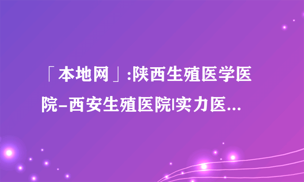 「本地网」:陕西生殖医学医院-西安生殖医院|实力医院——评价好！