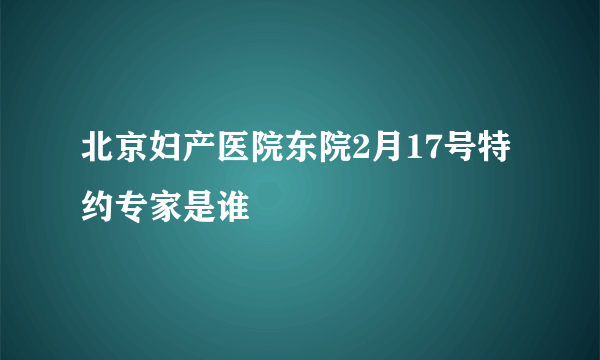 北京妇产医院东院2月17号特约专家是谁