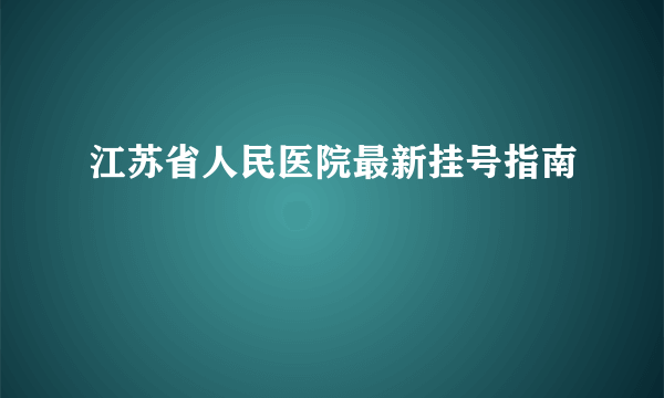 江苏省人民医院最新挂号指南