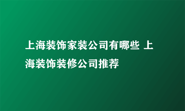 上海装饰家装公司有哪些 上海装饰装修公司推荐