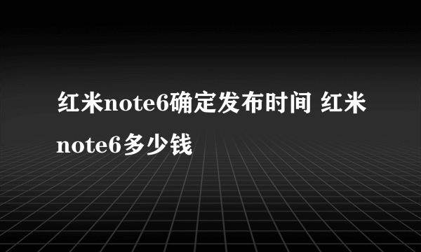 红米note6确定发布时间 红米note6多少钱