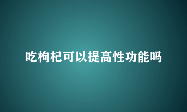 吃枸杞可以提高性功能吗