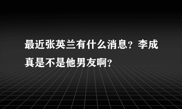 最近张英兰有什么消息？李成真是不是他男友啊？