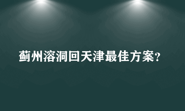 蓟州溶洞回天津最佳方案？