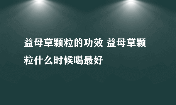 益母草颗粒的功效 益母草颗粒什么时候喝最好