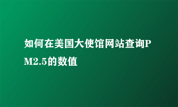 如何在美国大使馆网站查询PM2.5的数值