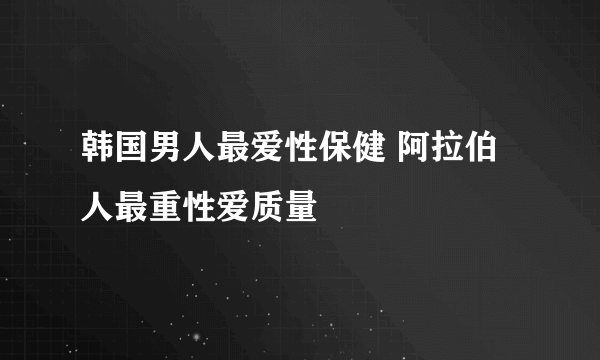 韩国男人最爱性保健 阿拉伯人最重性爱质量