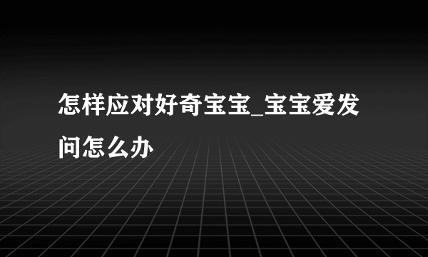 怎样应对好奇宝宝_宝宝爱发问怎么办