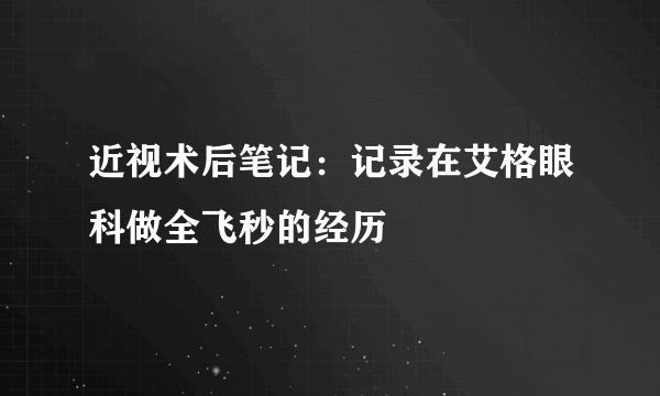 近视术后笔记：记录在艾格眼科做全飞秒的经历