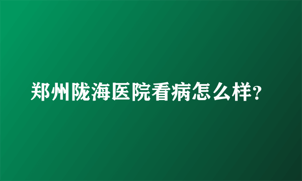 郑州陇海医院看病怎么样？