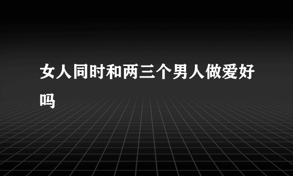 女人同时和两三个男人做爱好吗