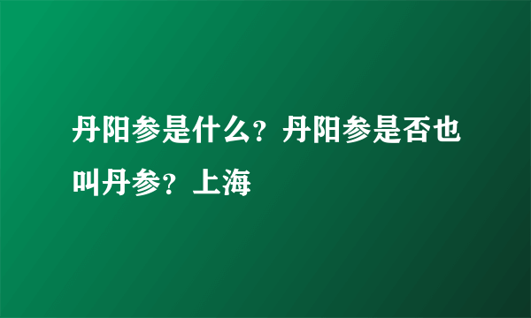 丹阳参是什么？丹阳参是否也叫丹参？上海