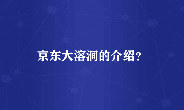 京东大溶洞的介绍？