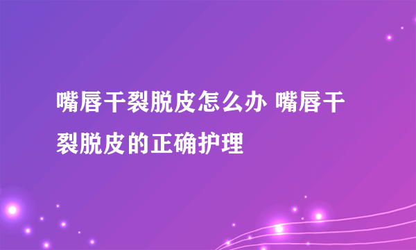 嘴唇干裂脱皮怎么办 嘴唇干裂脱皮的正确护理