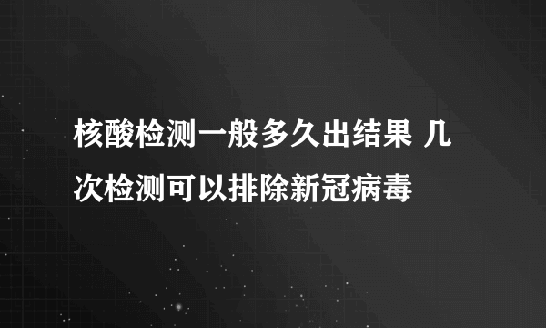 核酸检测一般多久出结果 几次检测可以排除新冠病毒