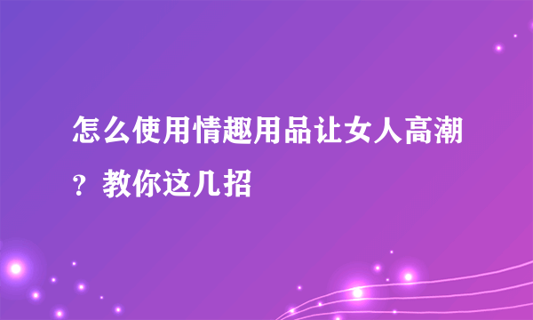 怎么使用情趣用品让女人高潮？教你这几招