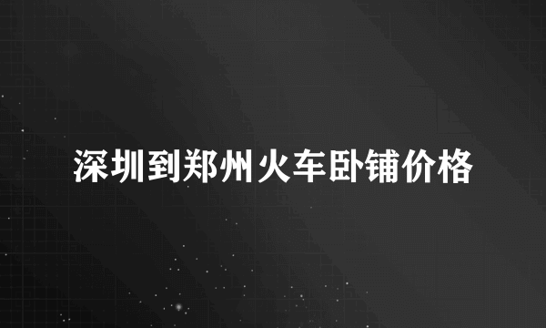 深圳到郑州火车卧铺价格