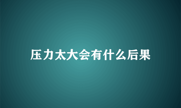 压力太大会有什么后果