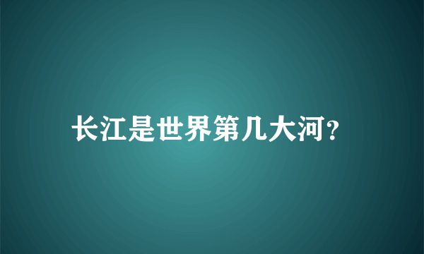 长江是世界第几大河？